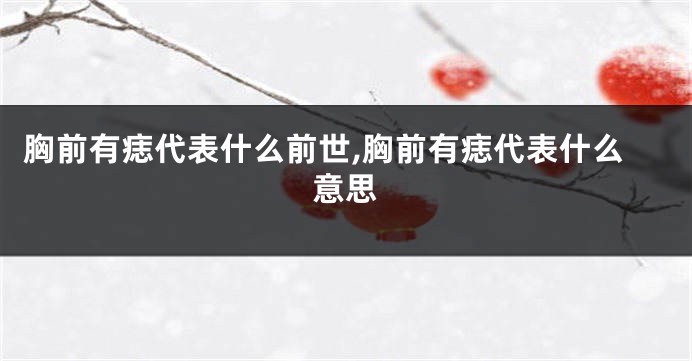 胸前有痣代表什么前世,胸前有痣代表什么意思