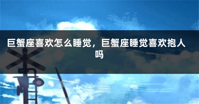 巨蟹座喜欢怎么睡觉，巨蟹座睡觉喜欢抱人吗