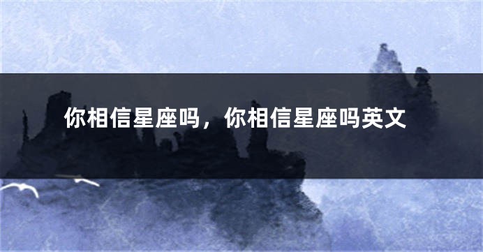 你相信星座吗，你相信星座吗英文