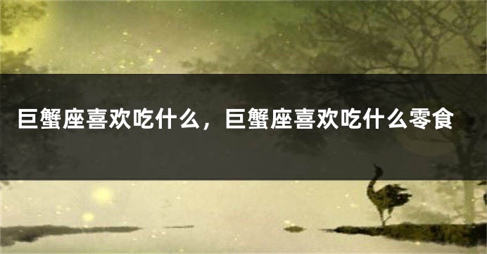 巨蟹座喜欢吃什么，巨蟹座喜欢吃什么零食