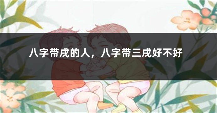 八字带戌的人，八字带三戌好不好