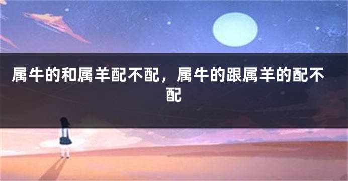 属牛的和属羊配不配，属牛的跟属羊的配不配