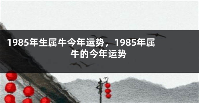 1985年生属牛今年运势，1985年属牛的今年运势