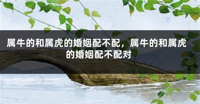 属牛的和属虎的婚姻配不配，属牛的和属虎的婚姻配不配对