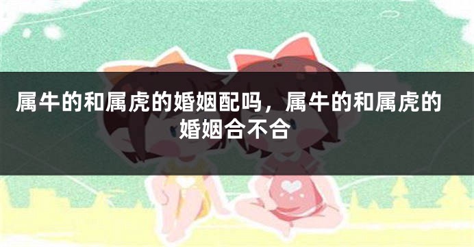 属牛的和属虎的婚姻配吗，属牛的和属虎的婚姻合不合