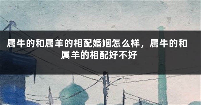 属牛的和属羊的相配婚姻怎么样，属牛的和属羊的相配好不好