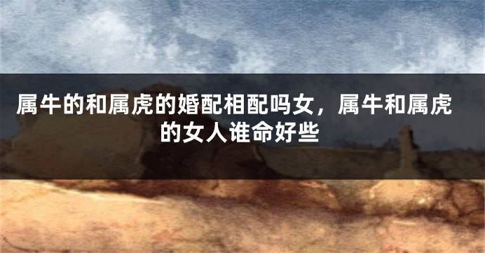 属牛的和属虎的婚配相配吗女，属牛和属虎的女人谁命好些