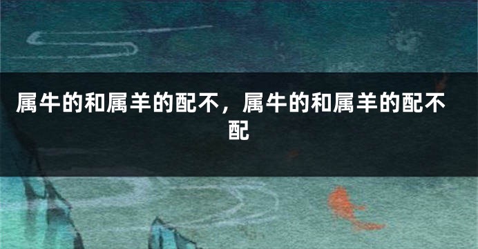 属牛的和属羊的配不，属牛的和属羊的配不配