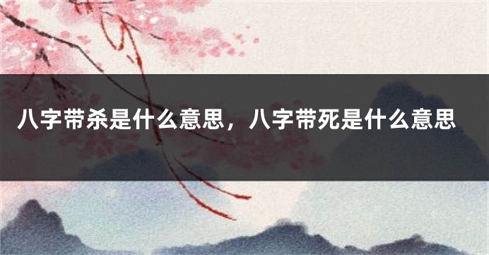 八字带杀是什么意思,八字带死是什么意思