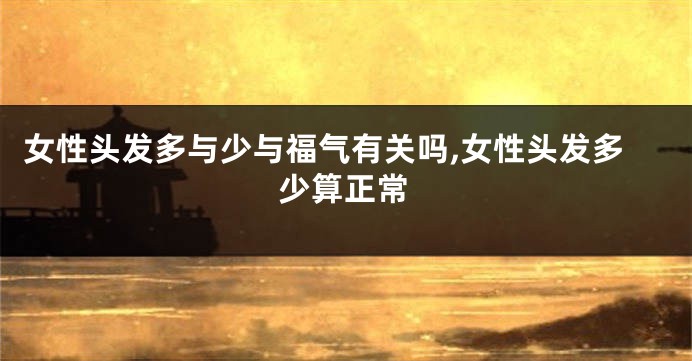 女性头发多与少与福气有关吗,女性头发多少算正常