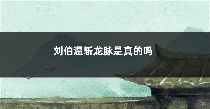 刘伯温斩龙脉是真的吗