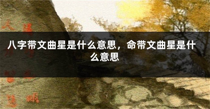 八字带文曲星是什么意思，命带文曲星是什么意思