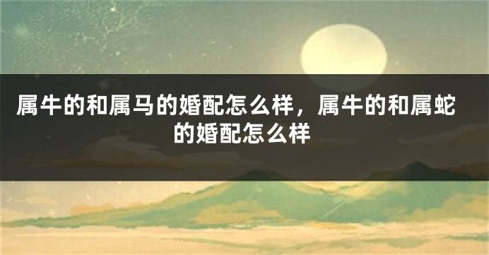 属牛的和属马的婚配怎么样，属牛的和属蛇的婚配怎么样