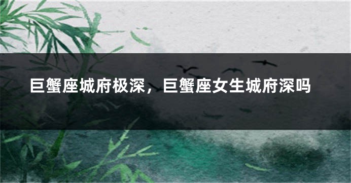 巨蟹座城府极深，巨蟹座女生城府深吗