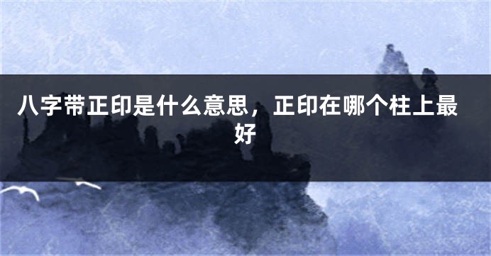 八字带正印是什么意思，正印在哪个柱上最好