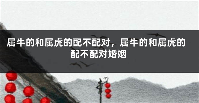 属牛的和属虎的配不配对，属牛的和属虎的配不配对婚姻