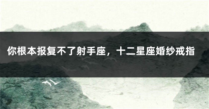 你根本报复不了射手座，十二星座婚纱戒指