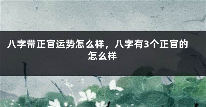 八字带正官运势怎么样，八字有3个正官的怎么样