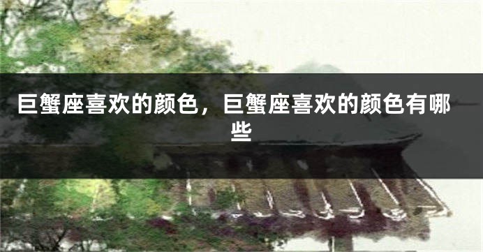 巨蟹座喜欢的颜色，巨蟹座喜欢的颜色有哪些
