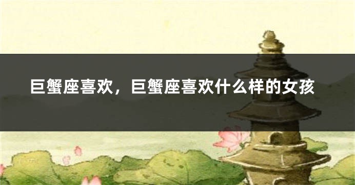 巨蟹座喜欢，巨蟹座喜欢什么样的女孩