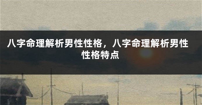 八字命理解析男性性格，八字命理解析男性性格特点