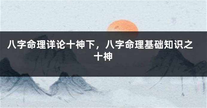 八字命理详论十神下，八字命理基础知识之十神