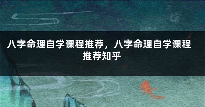 八字命理自学课程推荐，八字命理自学课程推荐知乎