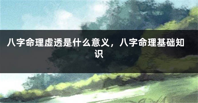 八字命理虚透是什么意义，八字命理基础知识