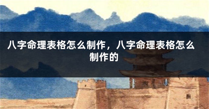 八字命理表格怎么制作，八字命理表格怎么制作的