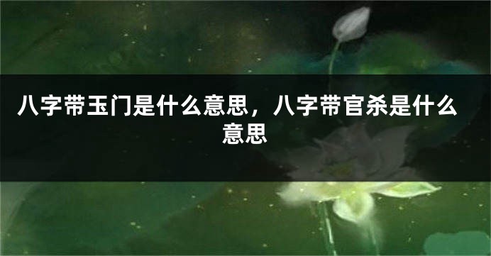 八字带玉门是什么意思，八字带官杀是什么意思