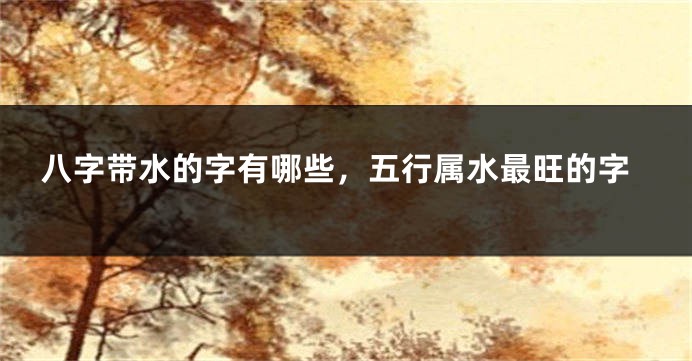 八字带水的字有哪些，五行属水最旺的字