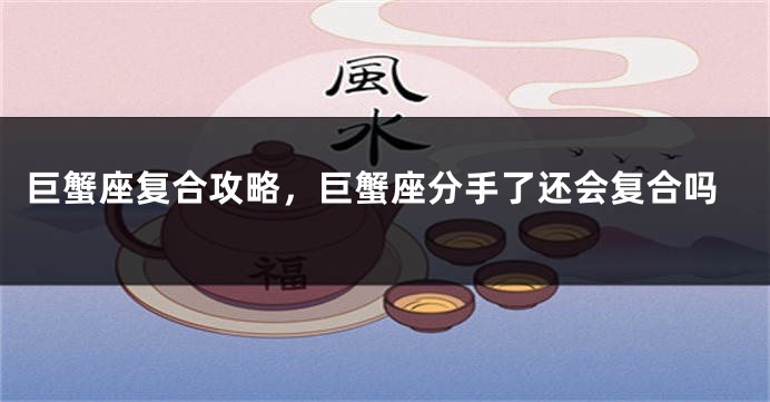 巨蟹座复合攻略，巨蟹座分手了还会复合吗