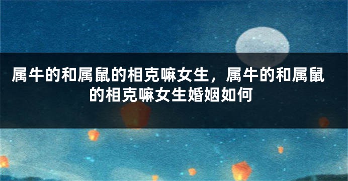 属牛的和属鼠的相克嘛女生，属牛的和属鼠的相克嘛女生婚姻如何