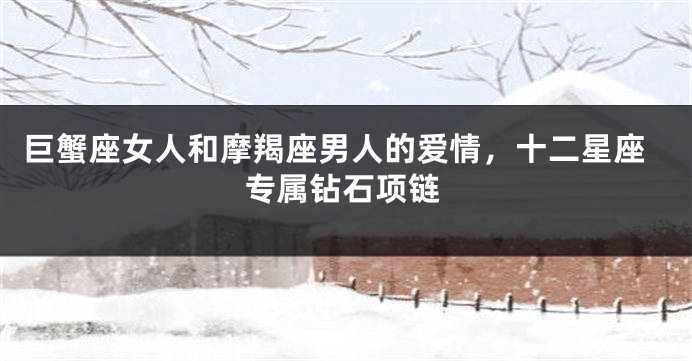 巨蟹座女人和摩羯座男人的爱情，十二星座专属钻石项链