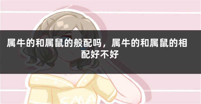 属牛的和属鼠的般配吗，属牛的和属鼠的相配好不好