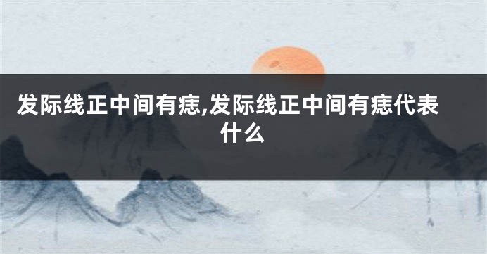 发际线正中间有痣,发际线正中间有痣代表什么