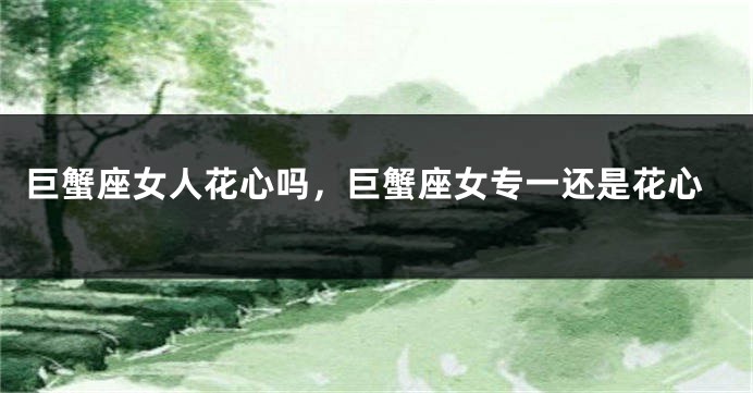 巨蟹座女人花心吗，巨蟹座女专一还是花心