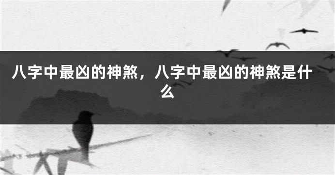 八字中最凶的神煞，八字中最凶的神煞是什么