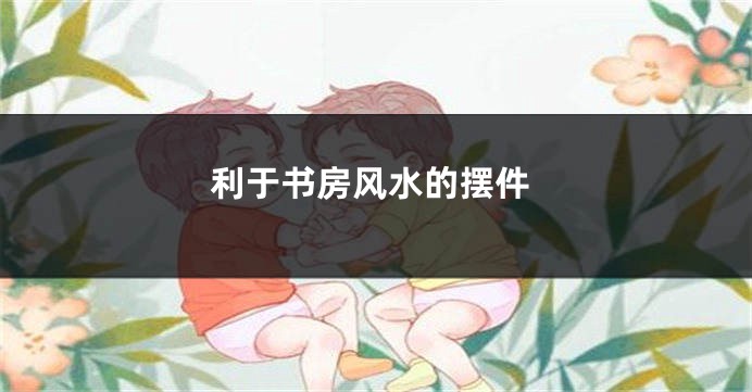 利于书房风水的摆件