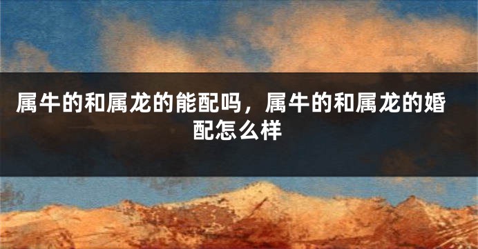 属牛的和属龙的能配吗，属牛的和属龙的婚配怎么样