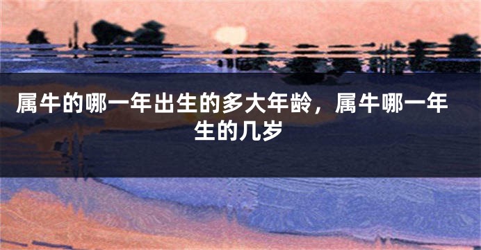 属牛的哪一年出生的多大年龄，属牛哪一年生的几岁