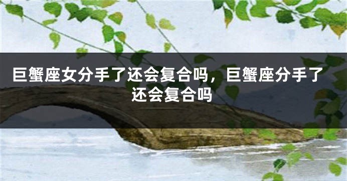 巨蟹座女分手了还会复合吗，巨蟹座分手了还会复合吗