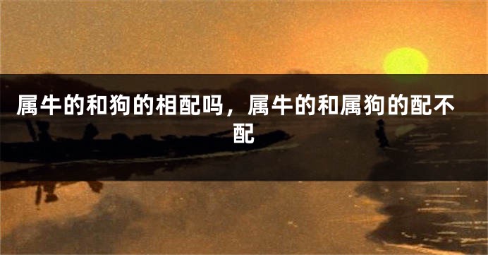 属牛的和狗的相配吗，属牛的和属狗的配不配
