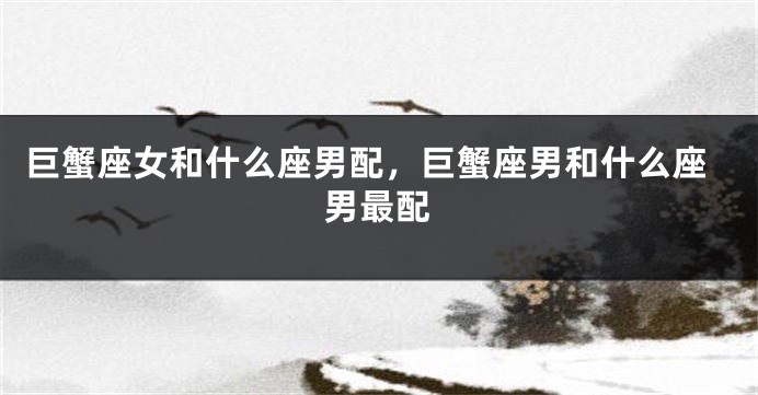 巨蟹座女和什么座男配，巨蟹座男和什么座男最配