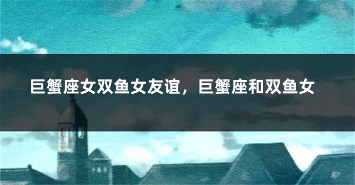 巨蟹座女双鱼女友谊，巨蟹座和双鱼女