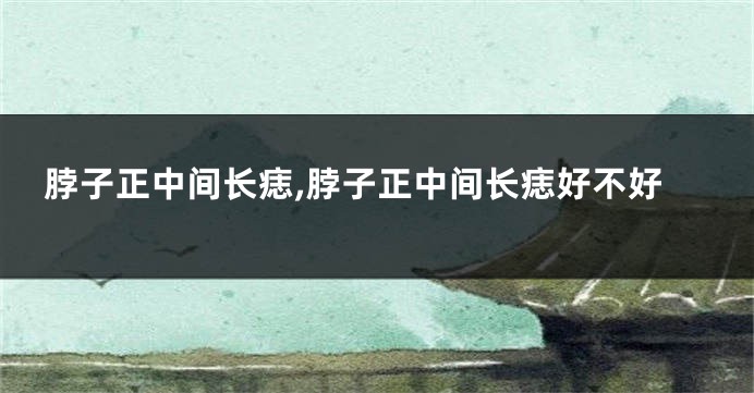 脖子正中间长痣,脖子正中间长痣好不好