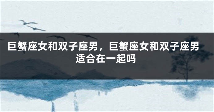 巨蟹座女和双子座男，巨蟹座女和双子座男适合在一起吗