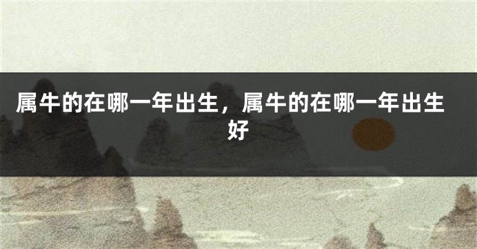 属牛的在哪一年出生，属牛的在哪一年出生好