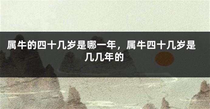 属牛的四十几岁是哪一年，属牛四十几岁是几几年的