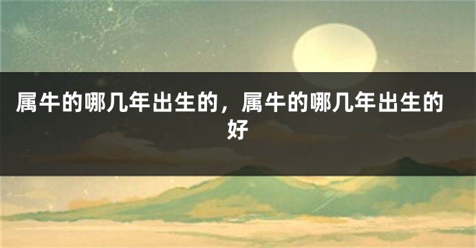 属牛的哪几年出生的，属牛的哪几年出生的好